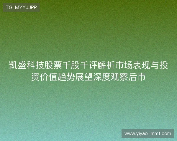 凯盛科技股票千股千评解析市场表现与投资价值趋势展望深度观察后市
